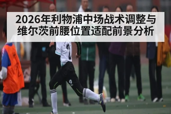 2026年利物浦中场战术调整与维尔茨前腰位置适配前景分析 | manguan